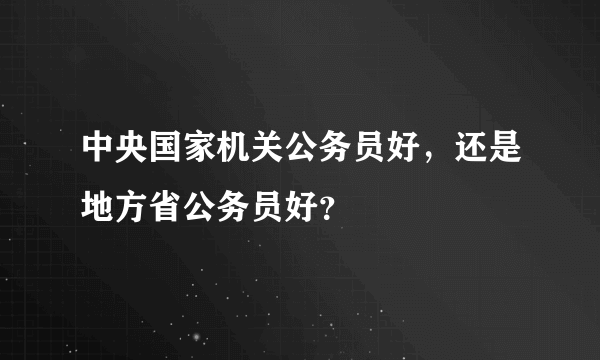 中央国家机关公务员好，还是地方省公务员好？