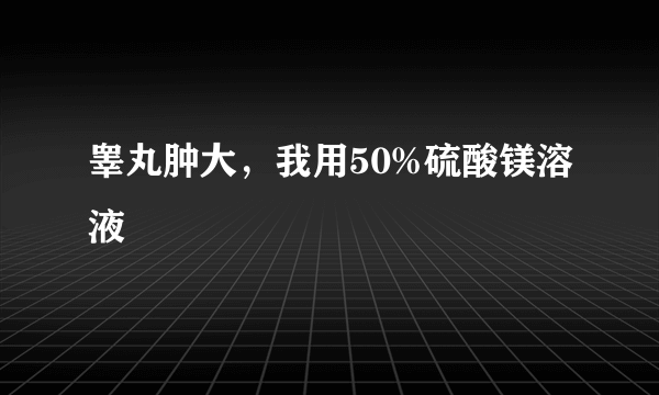 睾丸肿大，我用50%硫酸镁溶液