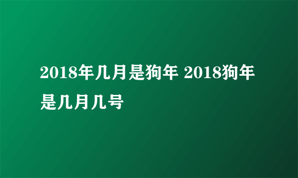 2018年几月是狗年 2018狗年是几月几号