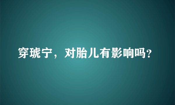 穿琥宁，对胎儿有影响吗？
