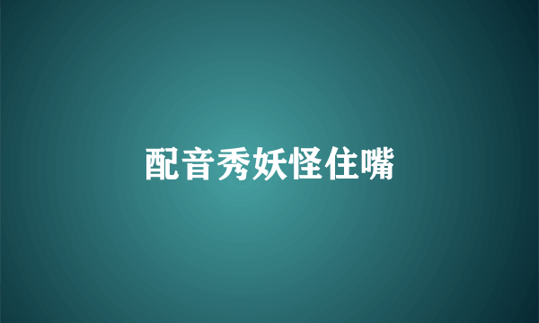 配音秀妖怪住嘴