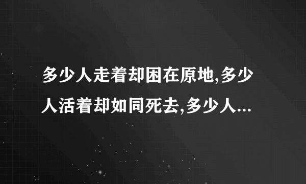 多少人走着却困在原地,多少人活着却如同死去,多少人爱着却好似分离,多少人笑着却满含泪滴,