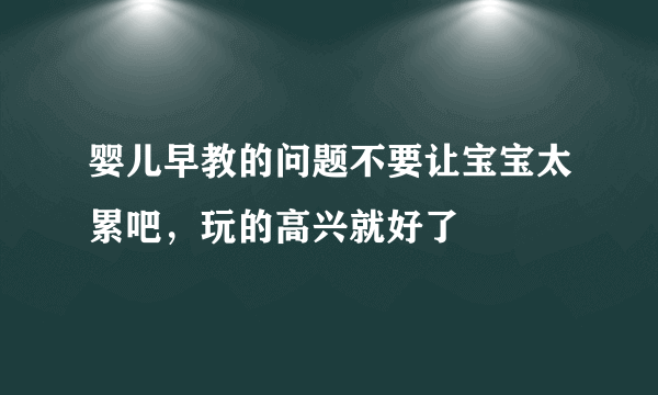 婴儿早教的问题不要让宝宝太累吧，玩的高兴就好了