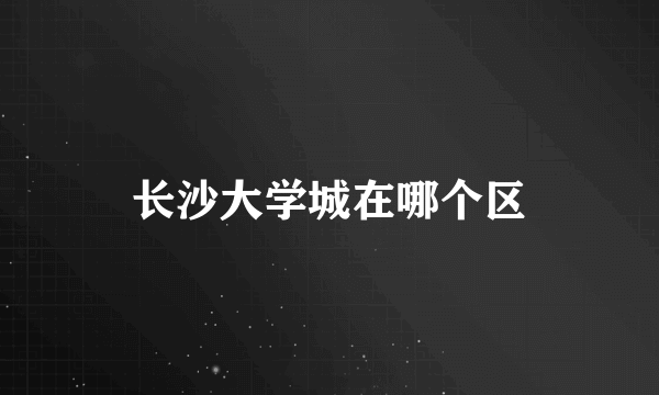 长沙大学城在哪个区