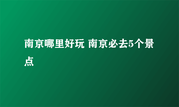 南京哪里好玩 南京必去5个景点