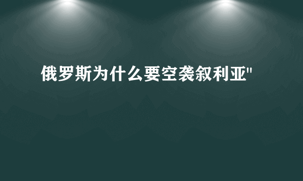 俄罗斯为什么要空袭叙利亚
