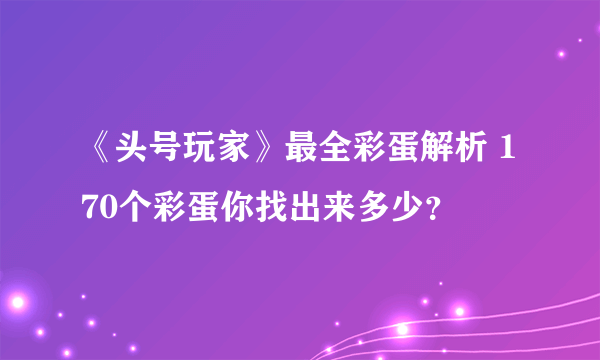 《头号玩家》最全彩蛋解析 170个彩蛋你找出来多少？
