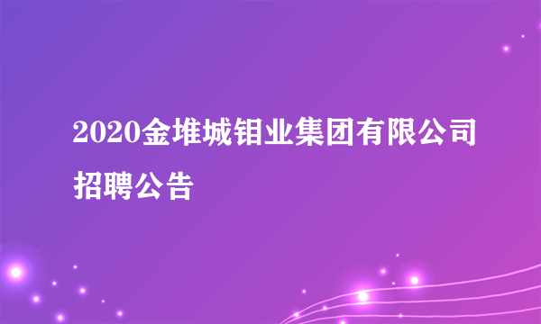 2020金堆城钼业集团有限公司招聘公告