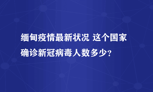 缅甸疫情最新状况 这个国家确诊新冠病毒人数多少？