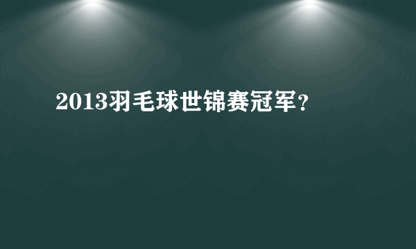 2013羽毛球世锦赛冠军？