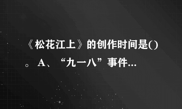 《松花江上》的创作时间是()。 A、“九一八”事件之后 B、日本占领东三省之后 C、“西安事变”之前 D、“西安事变”之后