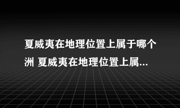 夏威夷在地理位置上属于哪个洲 夏威夷在地理位置上属于什么洲