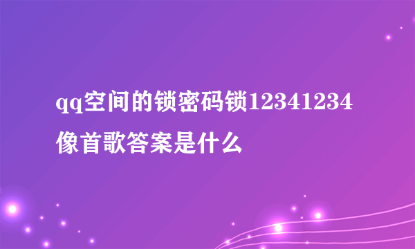 qq空间的锁密码锁12341234像首歌答案是什么