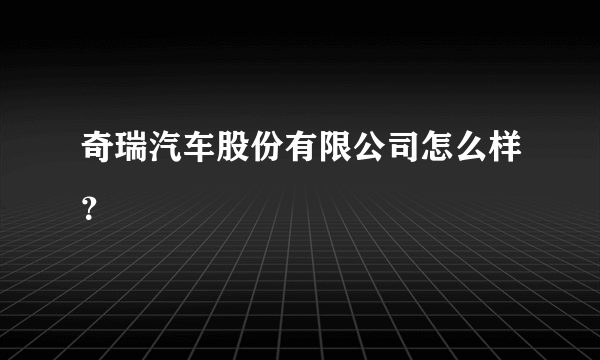 奇瑞汽车股份有限公司怎么样？