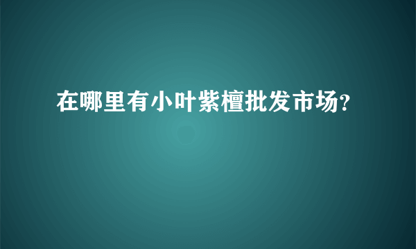 在哪里有小叶紫檀批发市场？