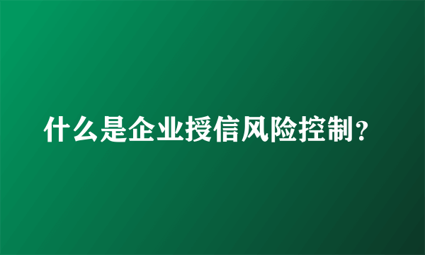 什么是企业授信风险控制？