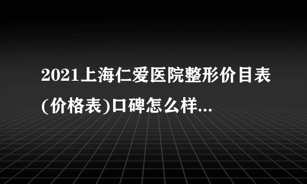 2021上海仁爱医院整形价目表(价格表)口碑怎么样_正规吗_地址