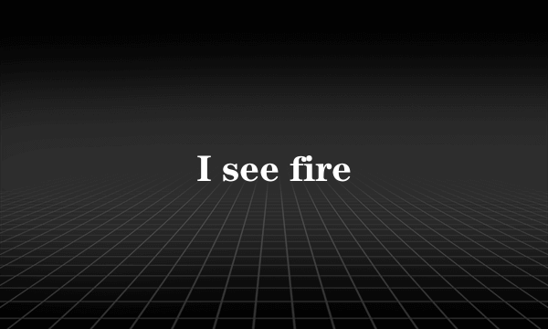 I see fire
