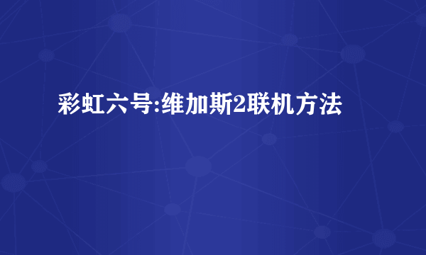 彩虹六号:维加斯2联机方法