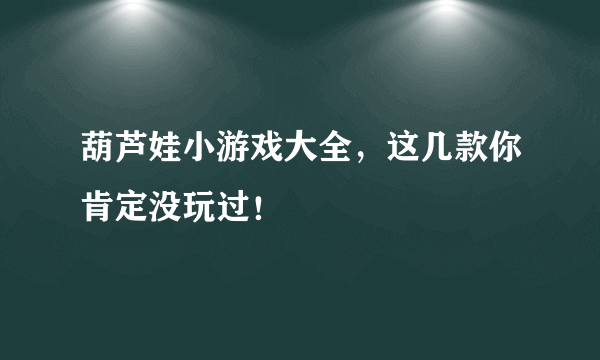 葫芦娃小游戏大全，这几款你肯定没玩过！