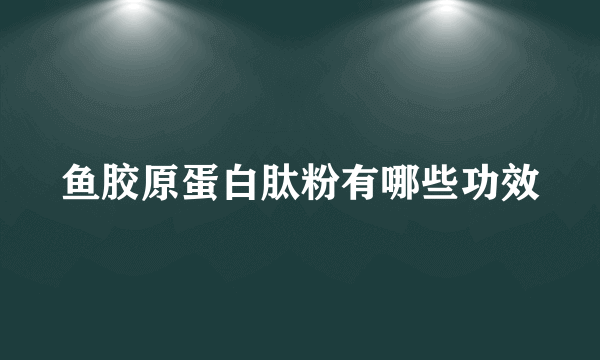 鱼胶原蛋白肽粉有哪些功效
