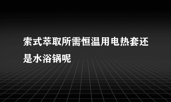 索式萃取所需恒温用电热套还是水浴锅呢