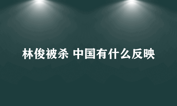 林俊被杀 中国有什么反映