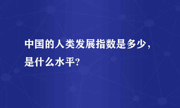 中国的人类发展指数是多少，是什么水平?