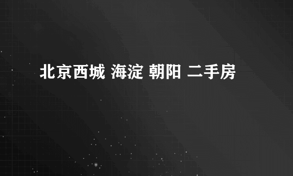 北京西城 海淀 朝阳 二手房