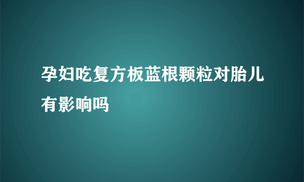 孕妇吃复方板蓝根颗粒对胎儿有影响吗