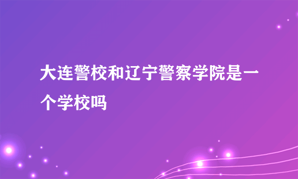 大连警校和辽宁警察学院是一个学校吗