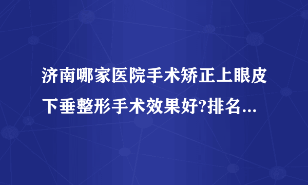 济南哪家医院手术矫正上眼皮下垂整形手术效果好?排名前三医院名单双手奉上!