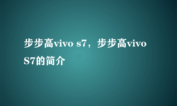 步步高vivo s7，步步高vivo S7的简介