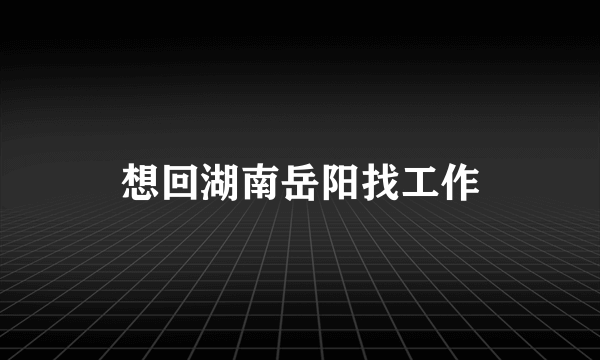 想回湖南岳阳找工作