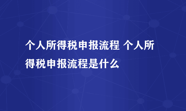 个人所得税申报流程 个人所得税申报流程是什么