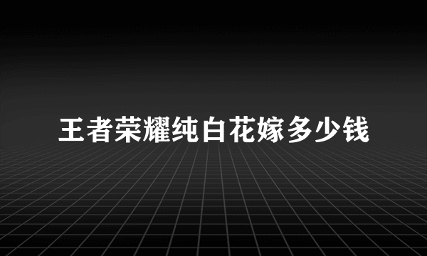 王者荣耀纯白花嫁多少钱