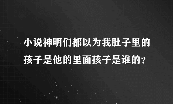 小说神明们都以为我肚子里的孩子是他的里面孩子是谁的？