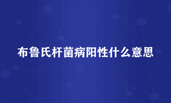 布鲁氏杆菌病阳性什么意思