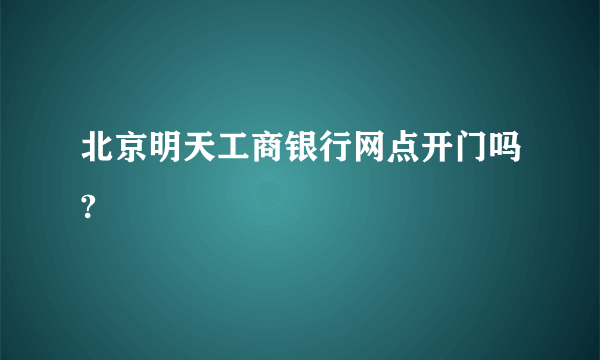 北京明天工商银行网点开门吗?
