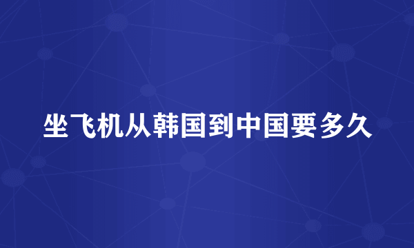 坐飞机从韩国到中国要多久