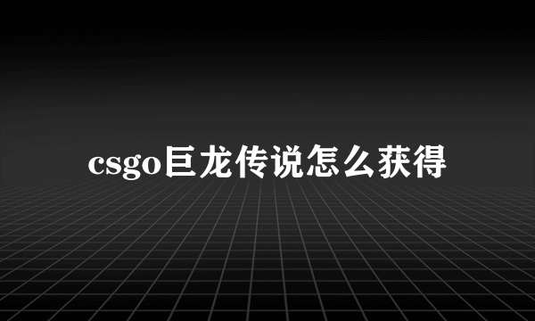 csgo巨龙传说怎么获得