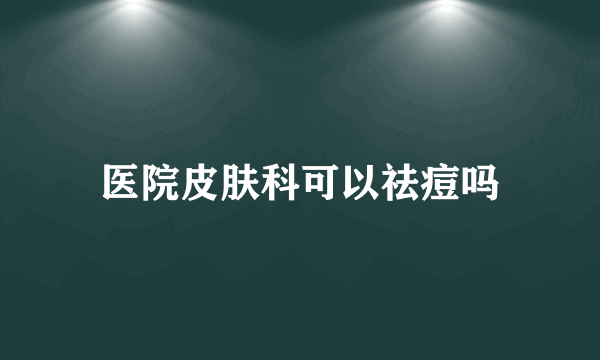 医院皮肤科可以祛痘吗