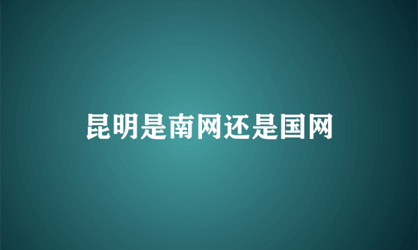 昆明是南网还是国网