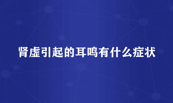 肾虚引起的耳鸣有什么症状
