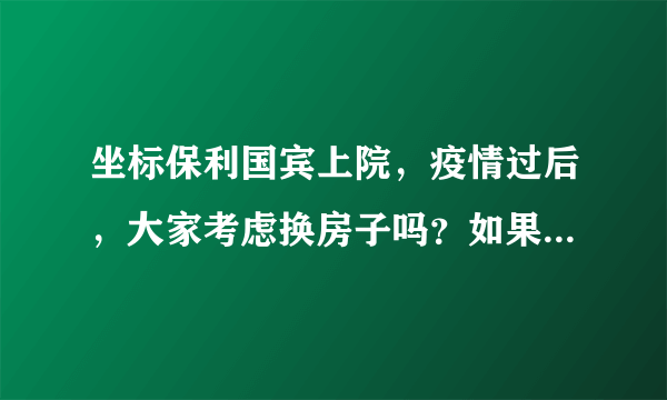 坐标保利国宾上院，疫情过后，大家考虑换房子吗？如果要买房应该考虑哪些因素？