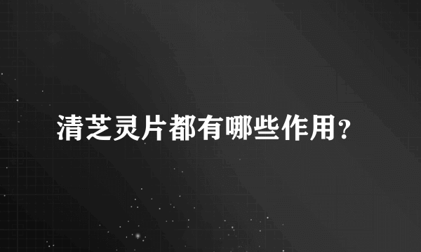 清芝灵片都有哪些作用？