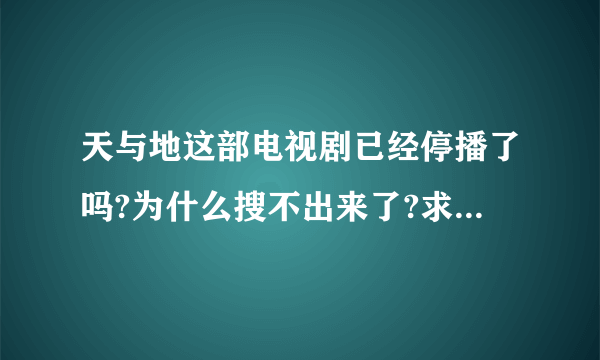 天与地这部电视剧已经停播了吗?为什么搜不出来了?求解!(陈豪,佘诗曼演的)