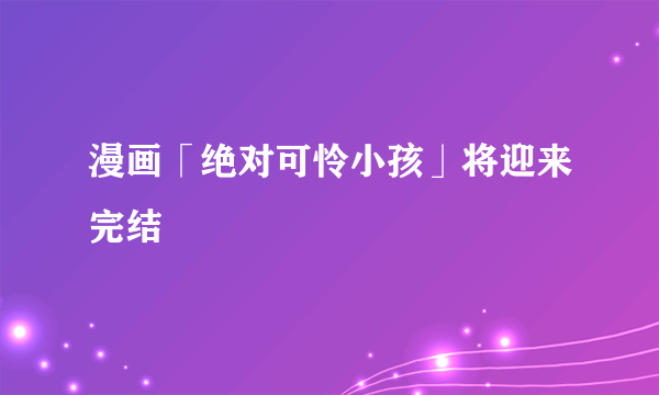 漫画「绝对可怜小孩」将迎来完结