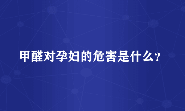 甲醛对孕妇的危害是什么？