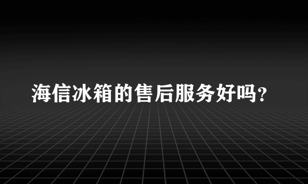 海信冰箱的售后服务好吗？